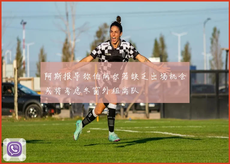 阿斯报导称伯纳尔若缺乏出场机会或将考虑冬窗外租离队