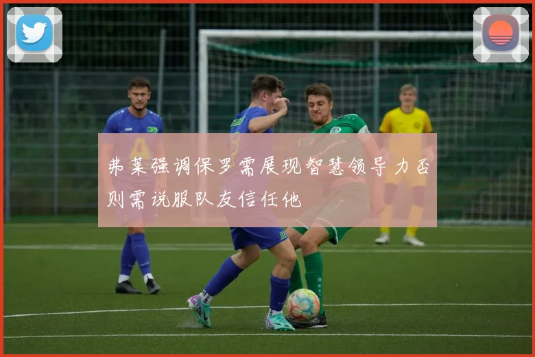 弗莱强调保罗需展现智慧领导力否则需说服队友信任他