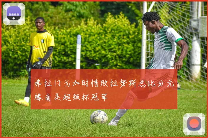 弗拉门戈加时惜败拉努斯总比分无缘南美超级杯冠军
