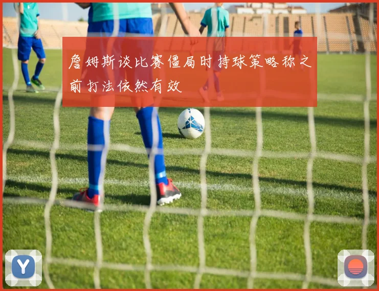 詹姆斯谈比赛僵局时持球策略称之前打法依然有效
