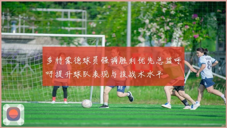 多特蒙德球员强调胜利优先总监呼吁提升球队表现与技战术水平