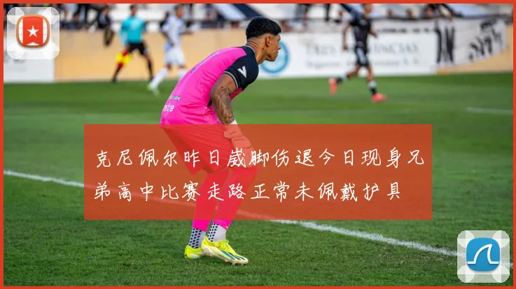 克尼佩尔昨日崴脚伤退今日现身兄弟高中比赛走路正常未佩戴护具