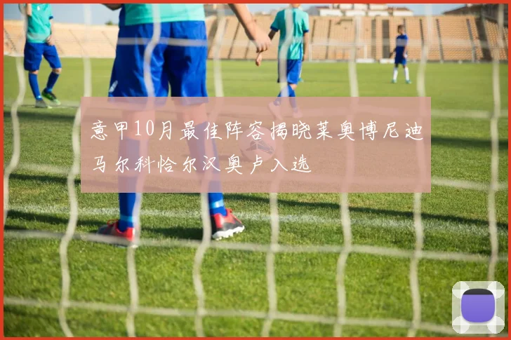 意甲10月最佳阵容揭晓莱奥博尼迪马尔科恰尔汉奥卢入选
