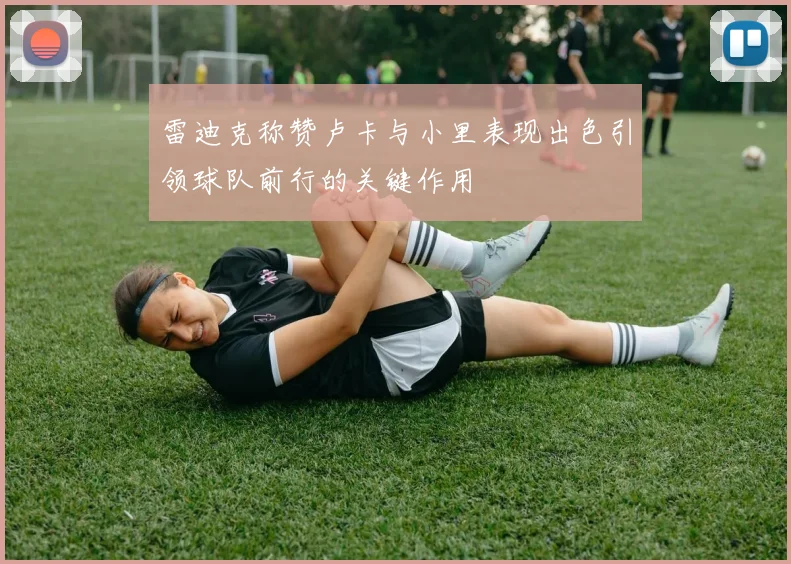 雷迪克称赞卢卡与小里表现出色引领球队前行的关键作用