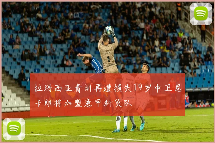 拉玛西亚青训再遭损失19岁中卫昆卡即将加盟意甲科莫队