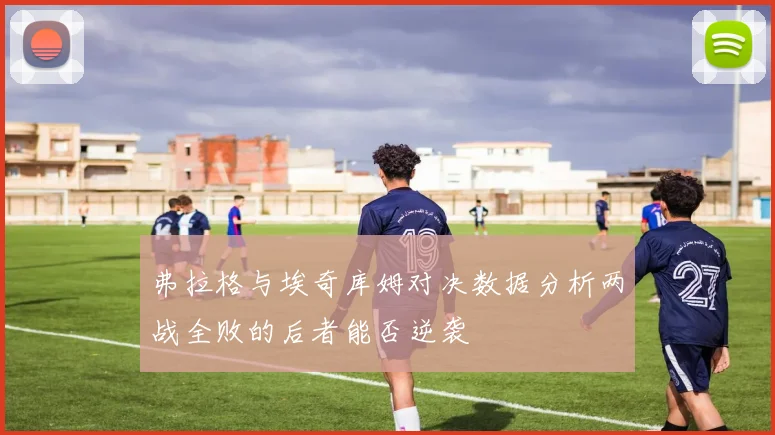 弗拉格与埃奇库姆对决数据分析两战全败的后者能否逆袭