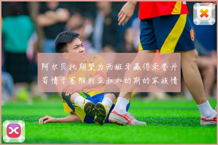 阿尔贝托期望为西班牙赢得荣誉并寄情于塞维利亚和加的斯的家族情怀