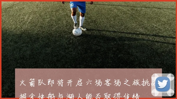 火箭队即将开启六场客场之旅挑战掘金快船与湖人能否取得佳绩