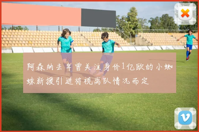 阿森纳去年曾关注身价1亿欧的小蜘蛛新援引进将视离队情况而定