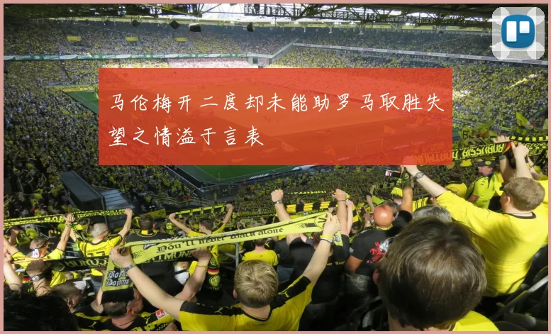 马伦梅开二度却未能助罗马取胜失望之情溢于言表