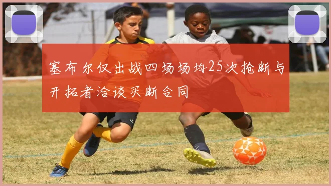塞布尔仅出战四场场均25次抢断与开拓者洽谈买断合同