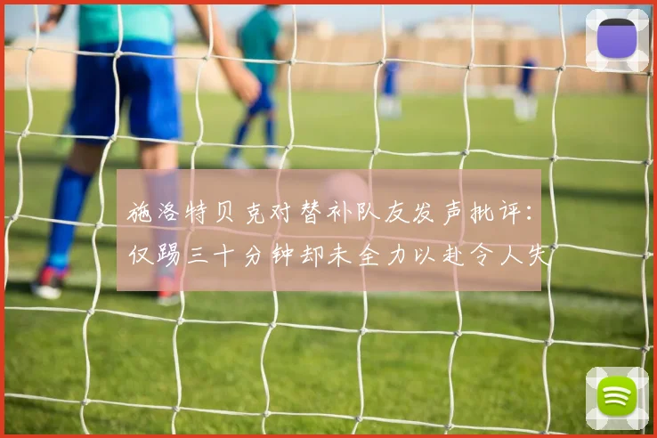 施洛特贝克对替补队友发声批评：仅踢三十分钟却未全力以赴令人失望