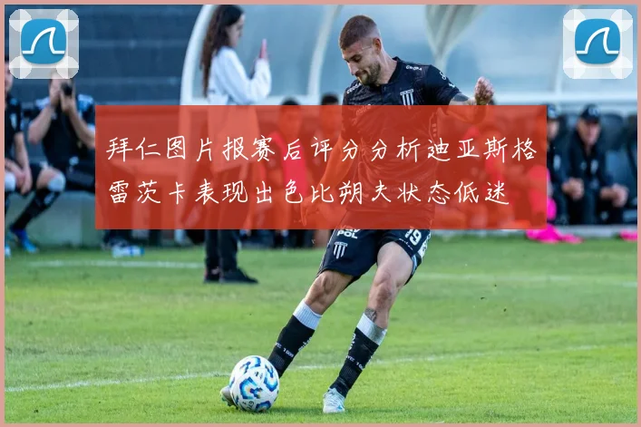 拜仁图片报赛后评分分析迪亚斯格雷茨卡表现出色比朔夫状态低迷