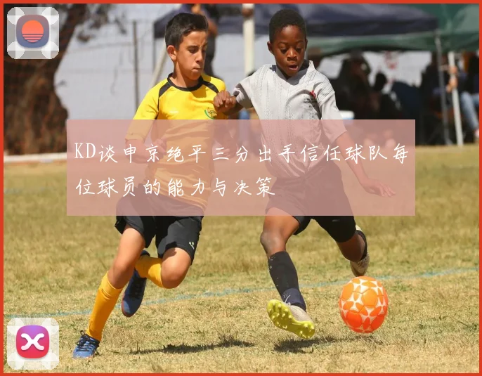 KD谈申京绝平三分出手信任球队每位球员的能力与决策