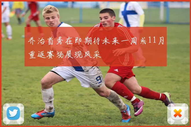 乔治首秀在即期待未来一周或11月重返赛场展现风采