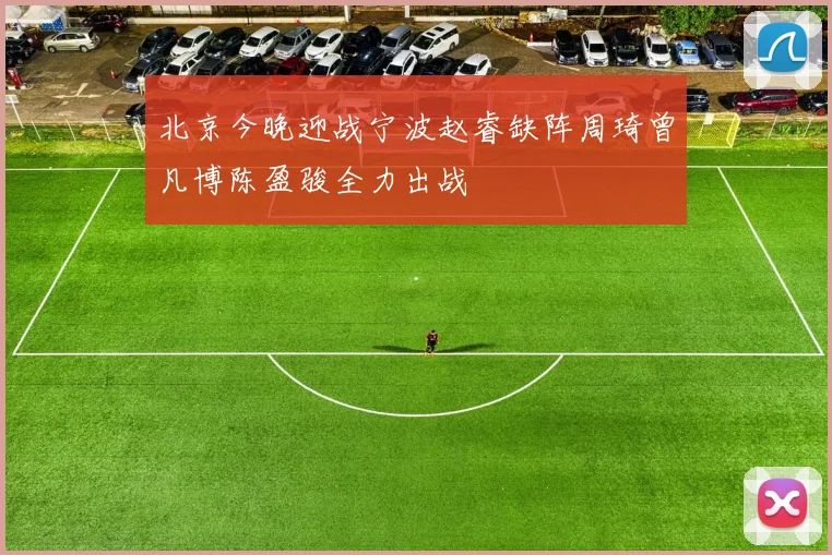 北京今晚迎战宁波赵睿缺阵周琦曾凡博陈盈骏全力出战