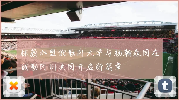 林葳加盟俄勒冈大学与杨瀚森同在俄勒冈州共同开启新篇章