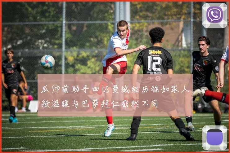 瓜帅前助手回忆曼城经历称如家人般温暖与巴萨拜仁截然不同
