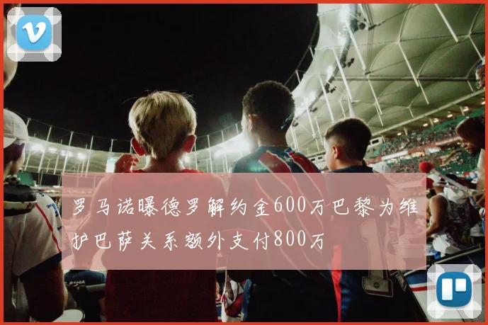罗马诺曝德罗解约金600万巴黎为维护巴萨关系额外支付800万