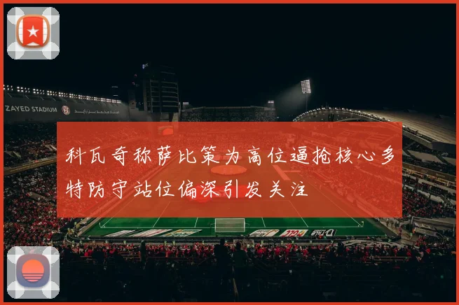 科瓦奇称萨比策为高位逼抢核心多特防守站位偏深引发关注