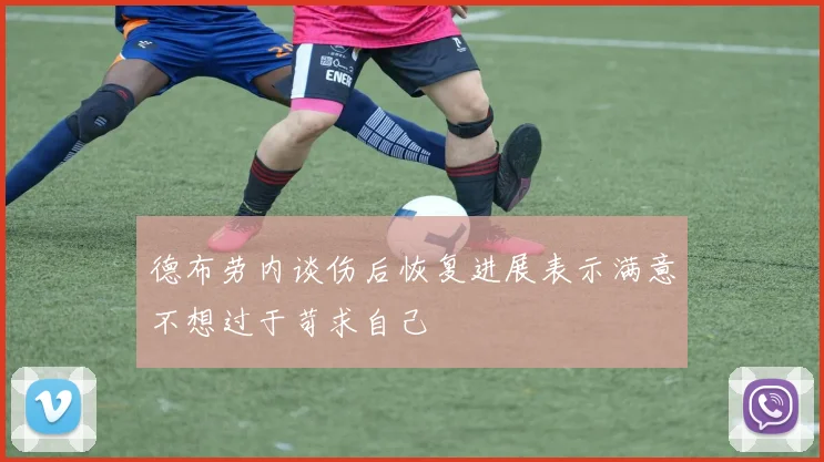 德布劳内谈伤后恢复进展表示满意不想过于苛求自己