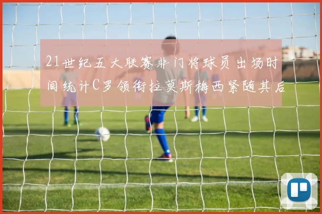 21世纪五大联赛非门将球员出场时间统计C罗领衔拉莫斯梅西紧随其后