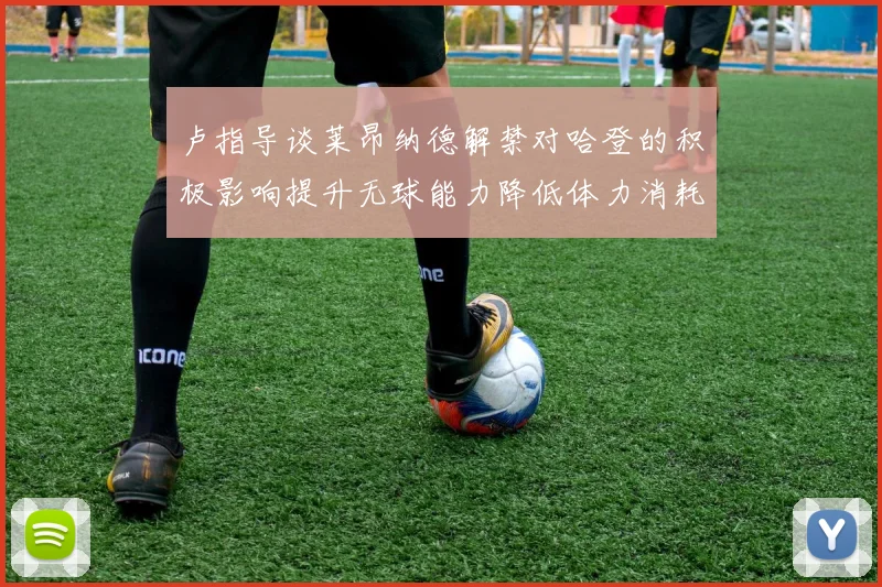 卢指导谈莱昂纳德解禁对哈登的积极影响提升无球能力降低体力消耗