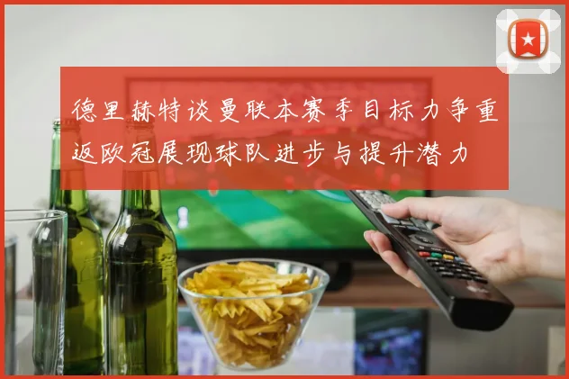 德里赫特谈曼联本赛季目标力争重返欧冠展现球队进步与提升潜力