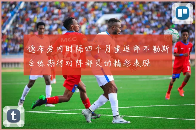 德布劳内时隔四个月重返那不勒斯合练期待对阵都灵的精彩表现
