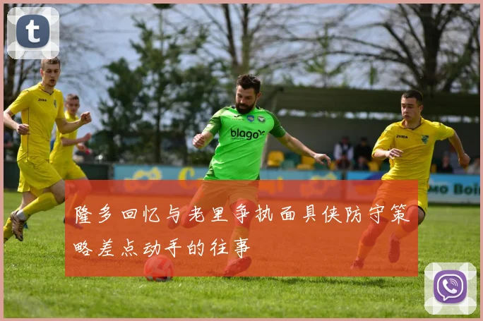 隆多回忆与老里争执面具侠防守策略差点动手的往事