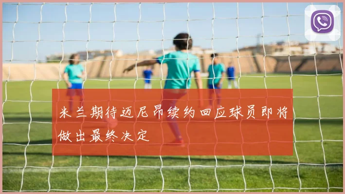 米兰期待迈尼昂续约回应球员即将做出最终决定