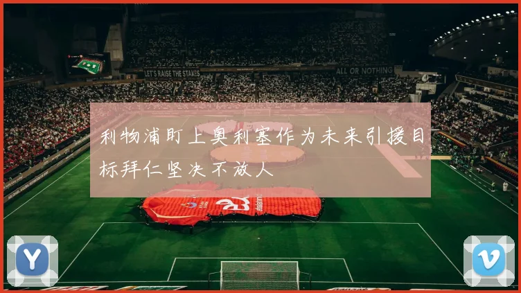 利物浦盯上奥利塞作为未来引援目标拜仁坚决不放人