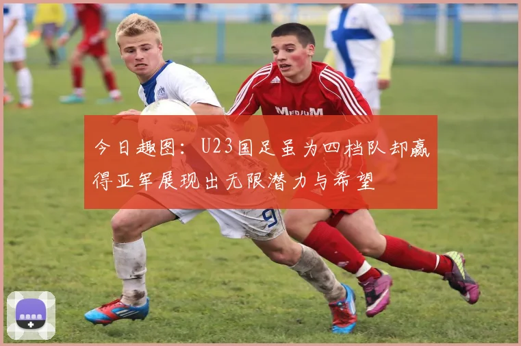 今日趣图：U23国足虽为四档队却赢得亚军展现出无限潜力与希望