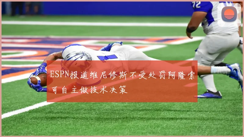 ESPN报道维尼修斯不受处罚阿隆索可自主做技术决策