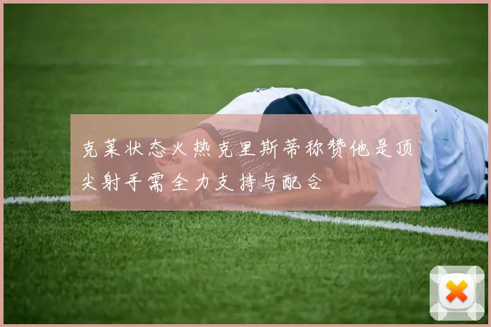 克莱状态火热克里斯蒂称赞他是顶尖射手需全力支持与配合
