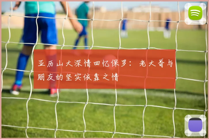 亚历山大深情回忆保罗：老大哥与朋友的坚实依靠之情