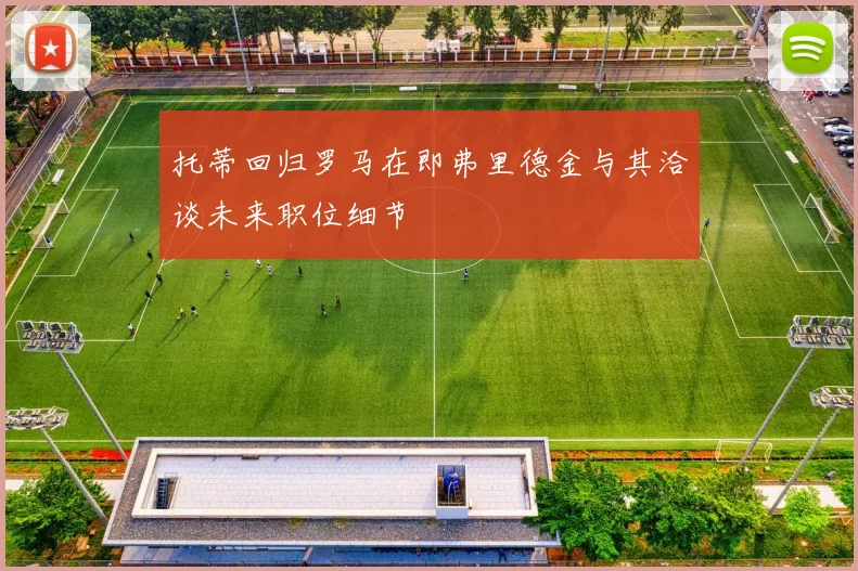 托蒂回归罗马在即弗里德金与其洽谈未来职位细节