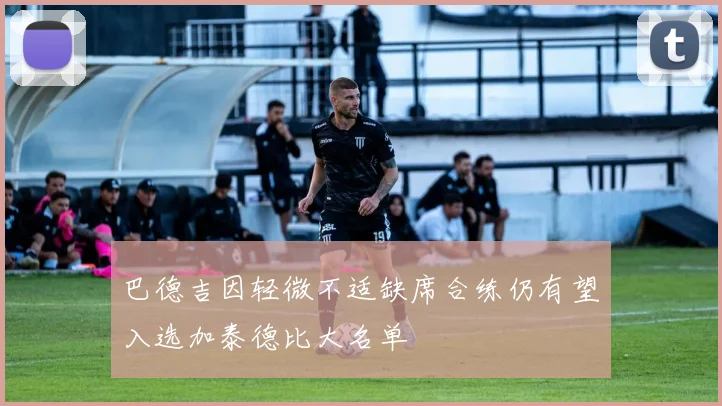 巴德吉因轻微不适缺席合练仍有望入选加泰德比大名单