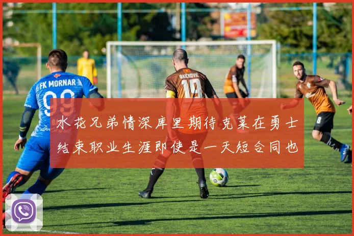 水花兄弟情深库里期待克莱在勇士结束职业生涯即使是一天短合同也无妨