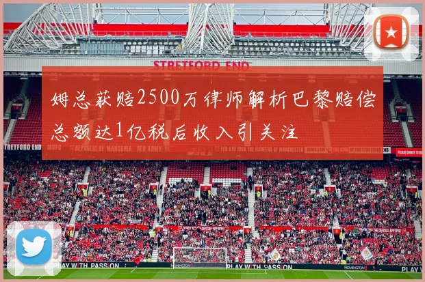 姆总获赔2500万律师解析巴黎赔偿总额达1亿税后收入引关注