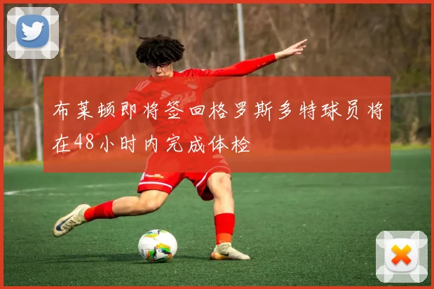 布莱顿即将签回格罗斯多特球员将在48小时内完成体检