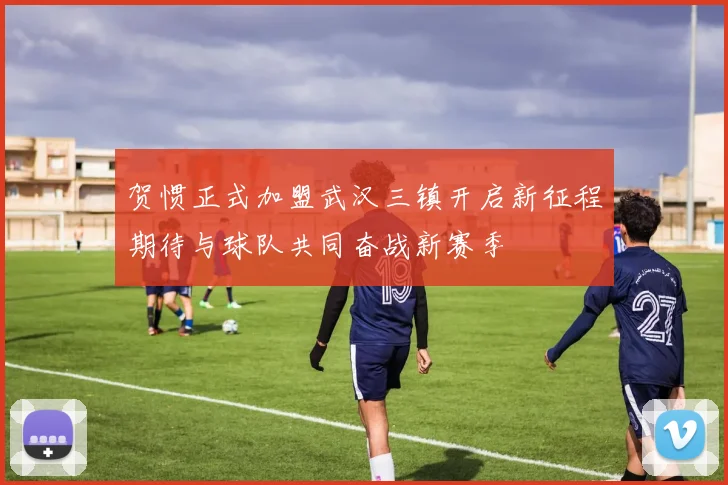 贺惯正式加盟武汉三镇开启新征程期待与球队共同奋战新赛季