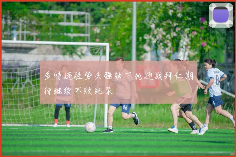 多特连胜势头强劲下轮迎战拜仁期待继续不败纪录