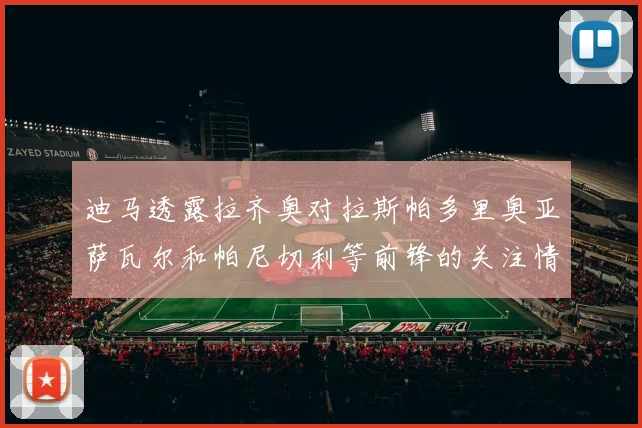 迪马透露拉齐奥对拉斯帕多里奥亚萨瓦尔和帕尼切利等前锋的关注情况