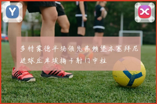 多特蒙德半场领先弗赖堡本塞拜尼进球丘库埃梅卡射门中柱