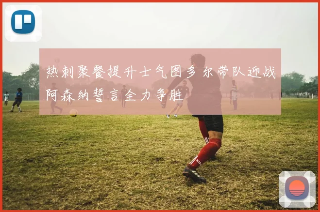 热刺聚餐提升士气图多尔带队迎战阿森纳誓言全力争胜