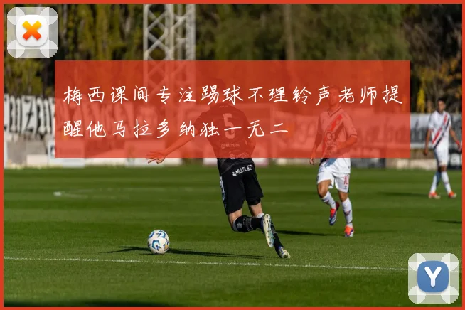 梅西课间专注踢球不理铃声老师提醒他马拉多纳独一无二
