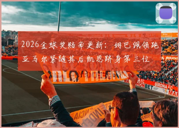 2026金球奖赔率更新：姆巴佩领跑亚马尔紧随其后凯恩跻身第三位