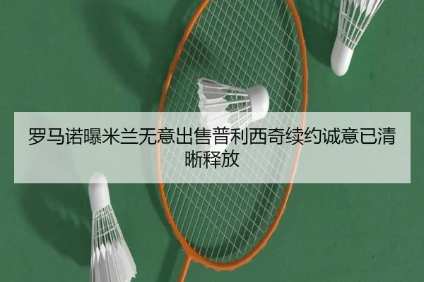 罗马诺曝米兰无意出售普利西奇续约诚意已清晰释放 - leyu.com