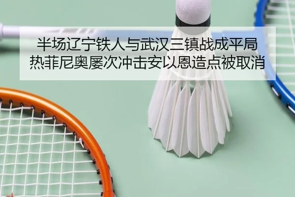 半场辽宁铁人与武汉三镇战成平局 热菲尼奥屡次冲击安以恩造点被取消 - leyu